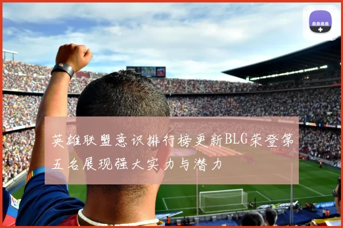 英雄联盟意识排行榜更新BLG荣登第五名展现强大实力与潜力