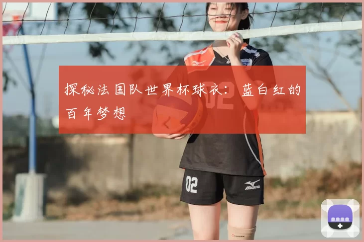 探秘法国队世界杯球衣：蓝白红的百年梦想
