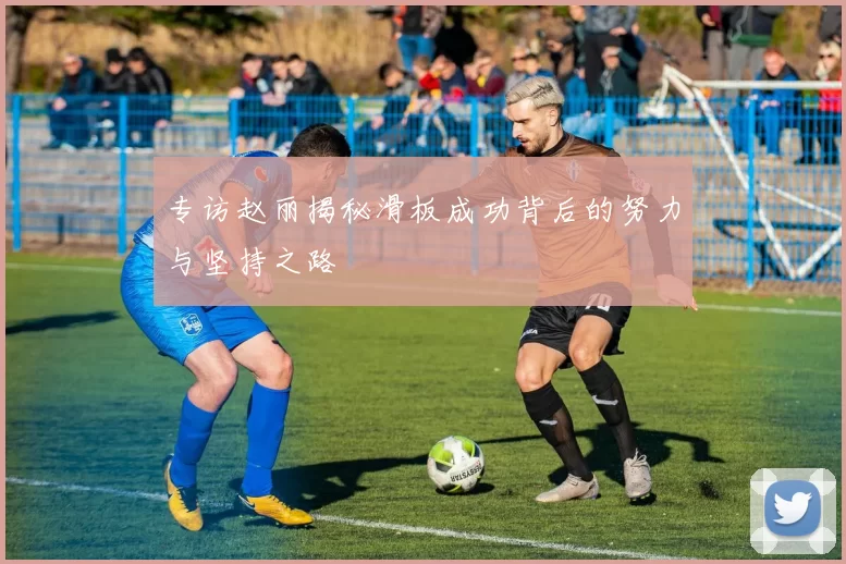 专访赵丽揭秘滑板成功背后的努力与坚持之路