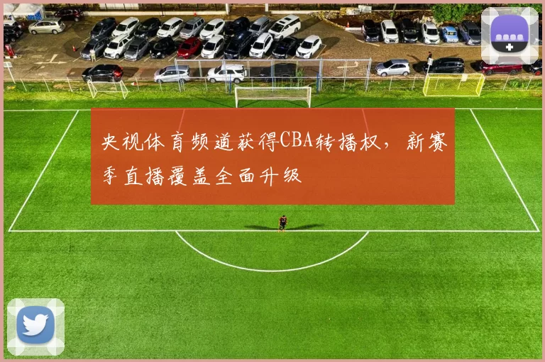 央视体育频道获得CBA转播权，新赛季直播覆盖全面升级