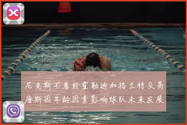 尼克斯不看好霍勒迪加格兰特交易唐斯因年龄因素影响球队未来发展