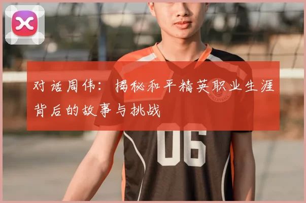 对话周伟：揭秘和平精英职业生涯背后的故事与挑战