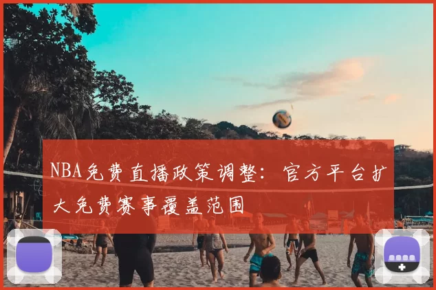 NBA免费直播政策调整：官方平台扩大免费赛事覆盖范围