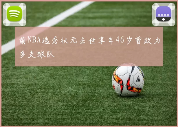 前NBA选秀状元去世享年46岁曾效力多支球队