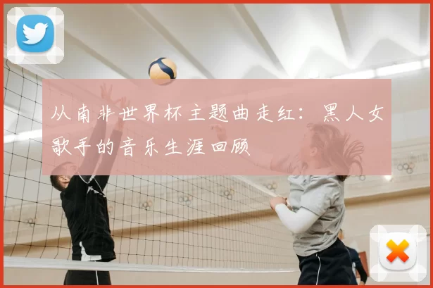 从南非世界杯主题曲走红：黑人女歌手的音乐生涯回顾