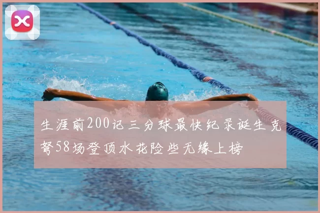 生涯前200记三分球最快纪录诞生克弩58场登顶水花险些无缘上榜
