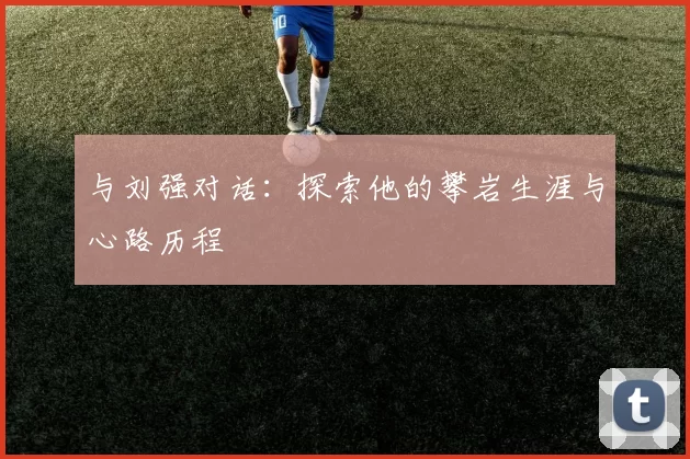 与刘强对话：探索他的攀岩生涯与心路历程