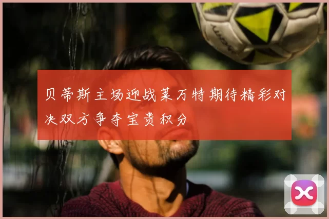 贝蒂斯主场迎战莱万特期待精彩对决双方争夺宝贵积分
