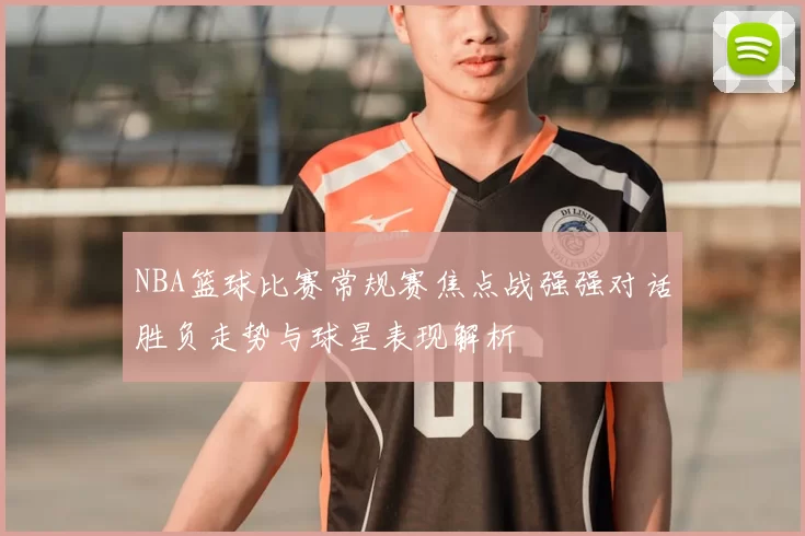 NBA篮球比赛常规赛焦点战强强对话胜负走势与球星表现解析