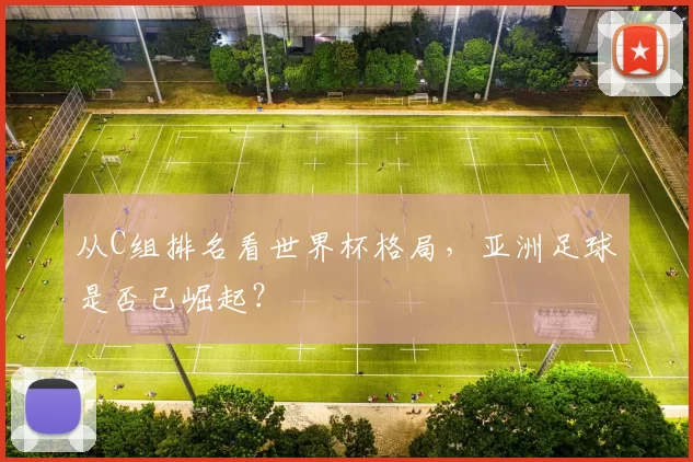 从C组排名看世界杯格局，亚洲足球是否已崛起？