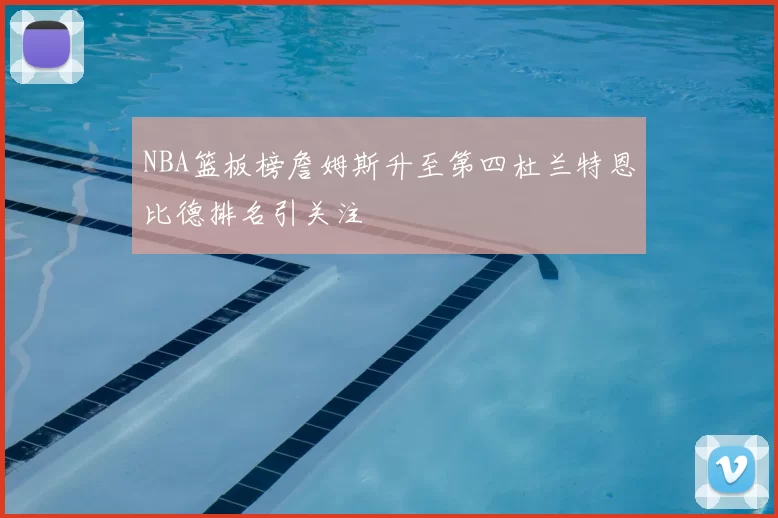 NBA篮板榜詹姆斯升至第四杜兰特恩比德排名引关注
