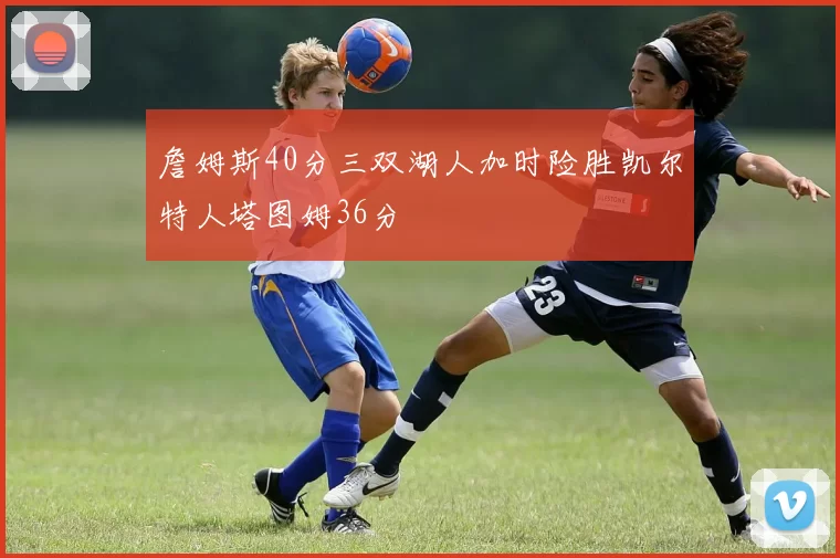 詹姆斯40分三双湖人加时险胜凯尔特人塔图姆36分