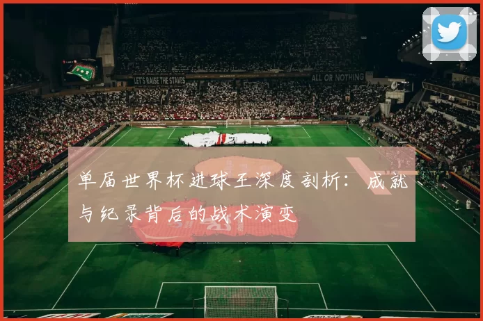 单届世界杯进球王深度剖析：成就与纪录背后的战术演变