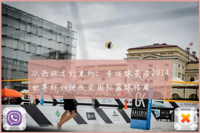 从西班牙到里约：专访球星谈2014世界杯如何改变国际篮球格局