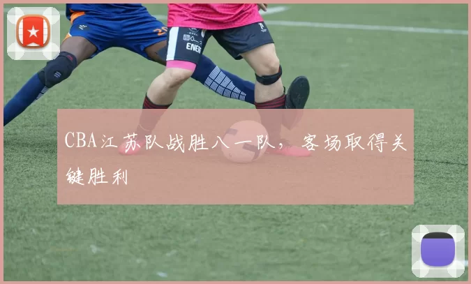 CBA江苏队战胜八一队，客场取得关键胜利
