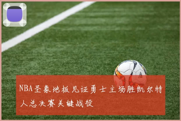 NBA圣象地板见证勇士主场胜凯尔特人总决赛关键战役