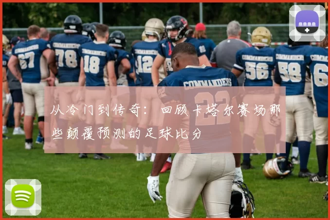 从冷门到传奇:回顾卡塔尔赛场那些颠覆预测的足球比分
