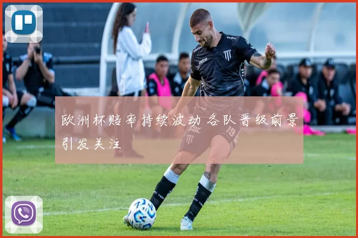 欧洲杯赔率持续波动 各队晋级前景引发关注