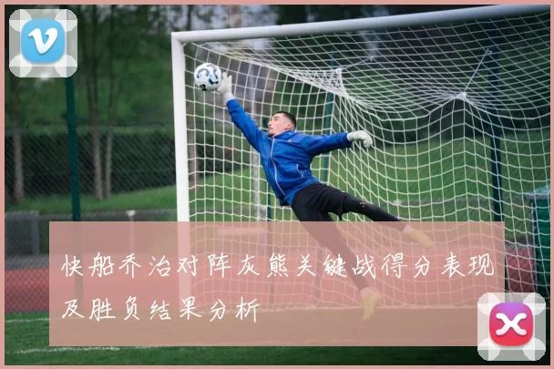 快船乔治对阵灰熊关键战得分表现及胜负结果分析