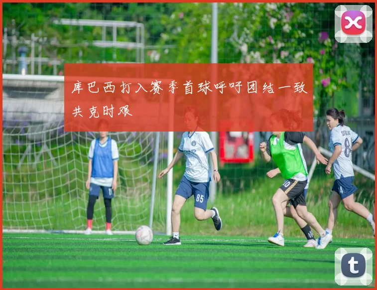 库巴西打入赛季首球呼吁团结一致共克时艰