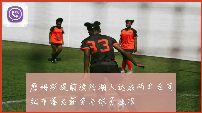 詹姆斯提前续约湖人达成两年合同细节曝光薪资与球员选项