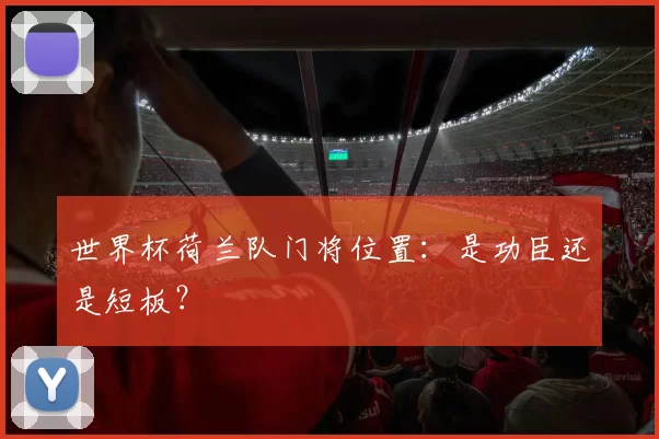 世界杯荷兰队门将位置：是功臣还是短板？