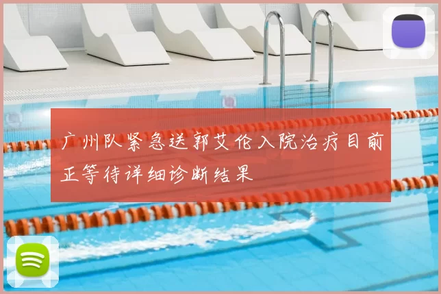 广州队紧急送郭艾伦入院治疗目前正等待详细诊断结果