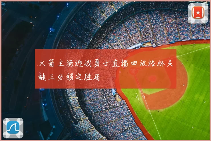 火箭主场迎战勇士直播回放格林关键三分锁定胜局