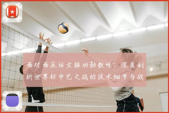 面对面采访女排功勋教练:深度剖析世界杯中巴之战的技术细节与战略意义