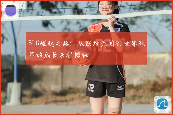 BLG崛起之路：从默默无闻到世界冠军的成长历程揭秘