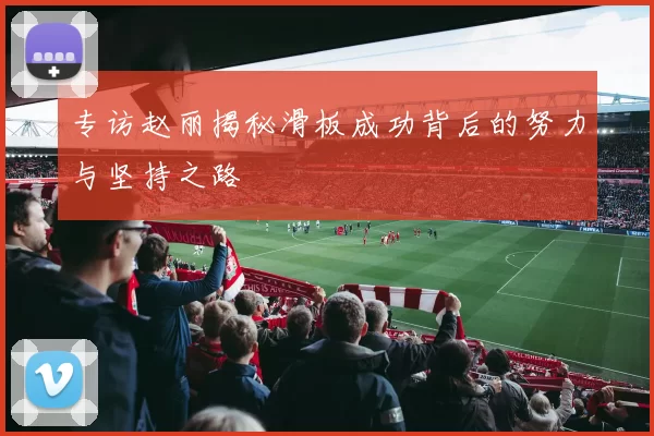 专访赵丽揭秘滑板成功背后的努力与坚持之路