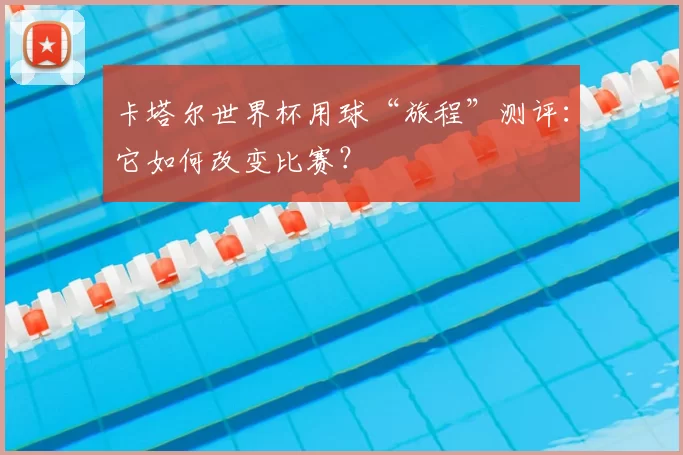 卡塔尔世界杯用球“旅程”测评:它如何改变比赛?
