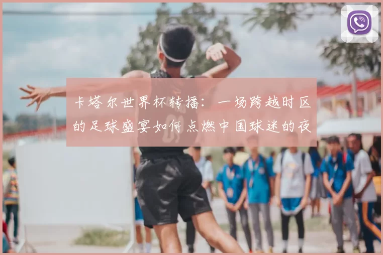 卡塔尔世界杯转播：一场跨越时区的足球盛宴如何点燃中国球迷的夜晚