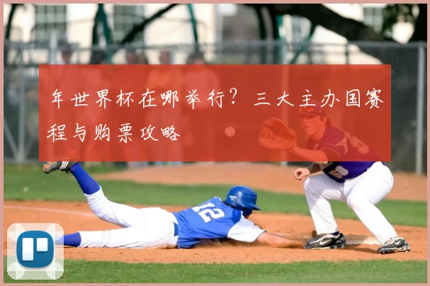 年世界杯在哪举行?三大主办国赛程与购票攻略