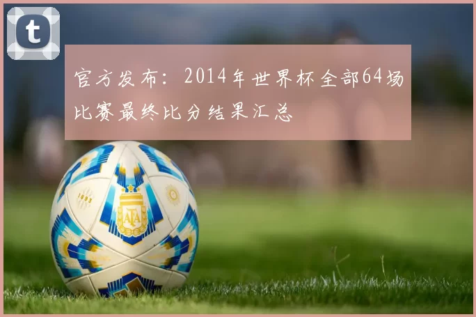 官方发布：2014年世界杯全部64场比赛最终比分结果汇总