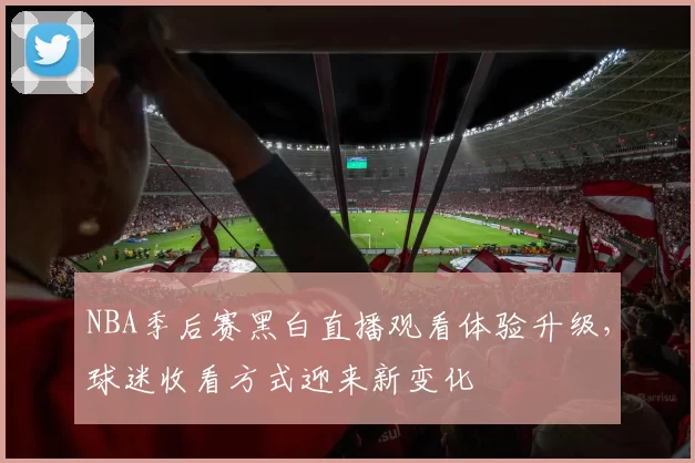 NBA季后赛黑白直播观看体验升级，球迷收看方式迎来新变化