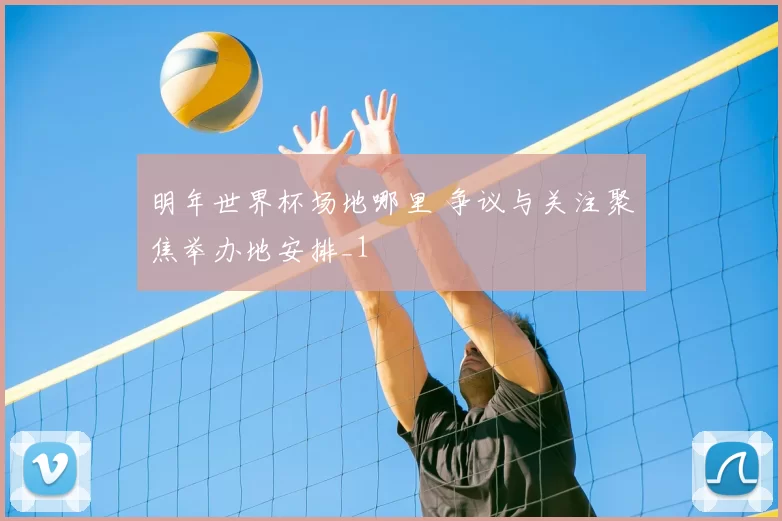 明年世界杯场地哪里 争议与关注聚焦举办地安排_1