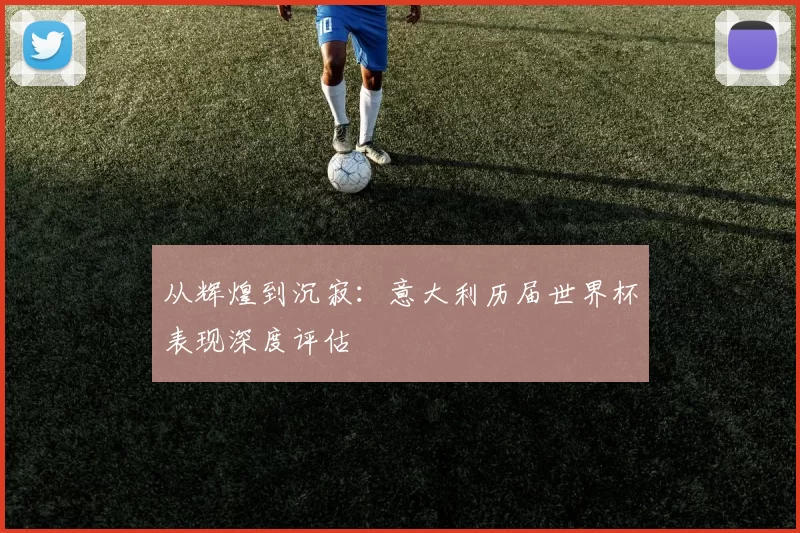从辉煌到沉寂：意大利历届世界杯表现深度评估