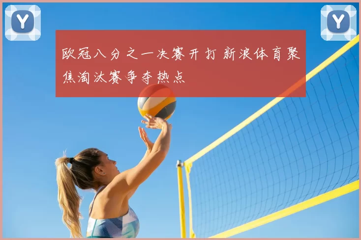 欧冠八分之一决赛开打 新浪体育聚焦淘汰赛争夺热点