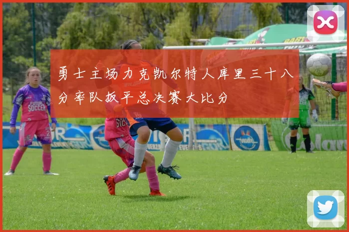 勇士主场力克凯尔特人库里三十八分率队扳平总决赛大比分
