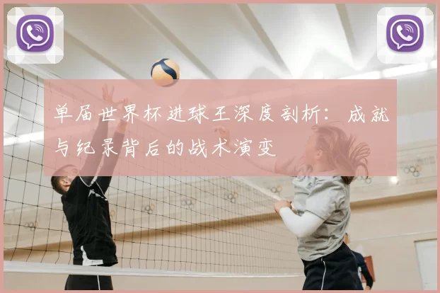 单届世界杯进球王深度剖析：成就与纪录背后的战术演变