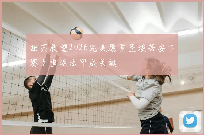 甜茶展望2026完美愿景圣埃蒂安下赛季重返法甲成关键
