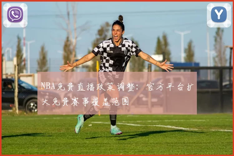 NBA免费直播政策调整：官方平台扩大免费赛事覆盖范围
