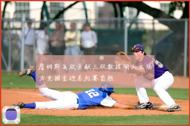 詹姆斯高效贡献三双数据湖人主场力克掘金迎系列赛首胜