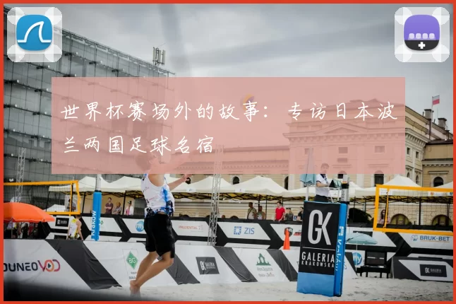 世界杯赛场外的故事：专访日本波兰两国足球名宿