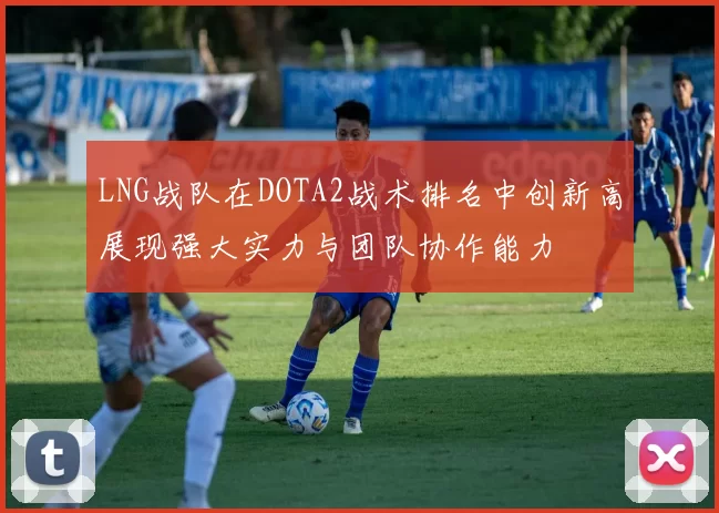 LNG战队在DOTA2战术排名中创新高展现强大实力与团队协作能力